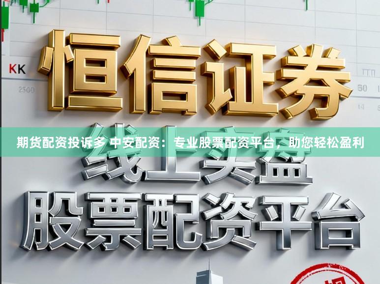 期货配资投诉多 中安配资：专业股票配资平台，助您轻松盈利