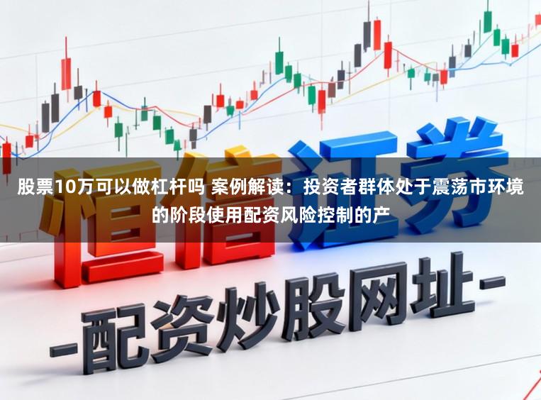 股票10万可以做杠杆吗 案例解读：投资者群体处于震荡市环境的阶段使用配资风险控制的产