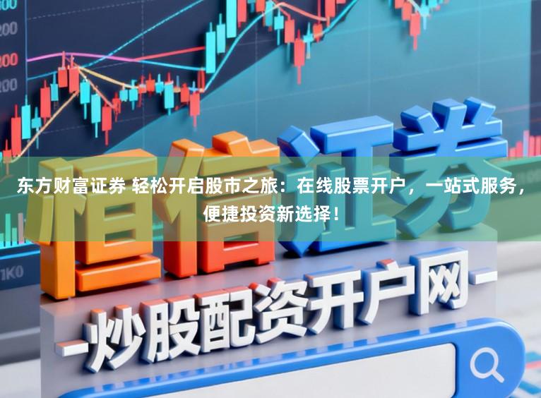 东方财富证券 轻松开启股市之旅：在线股票开户，一站式服务，便捷投资新选择！