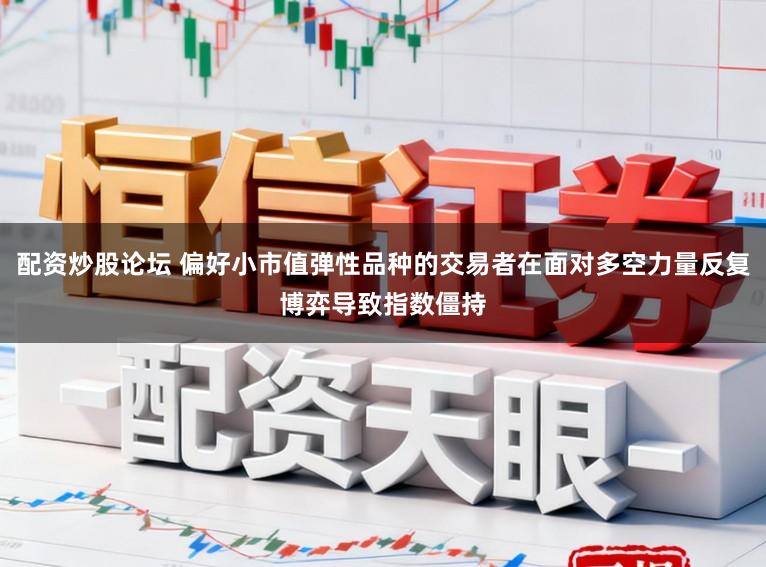 配资炒股论坛 偏好小市值弹性品种的交易者在面对多空力量反复博弈导致指数僵持