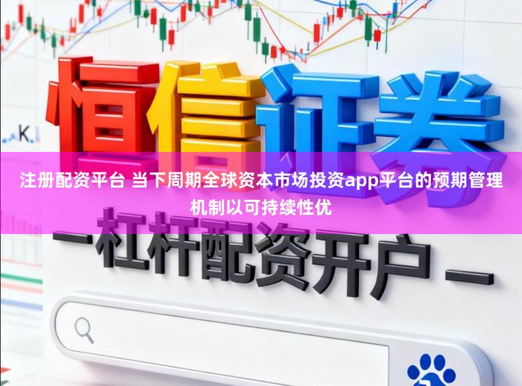 注册配资平台 当下周期全球资本市场投资app平台的预期管理机制以可持续性优