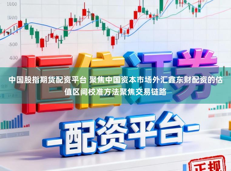 中国股指期货配资平台 聚焦中国资本市场外汇鑫东财配资的估值区间校准方法聚焦交易链路