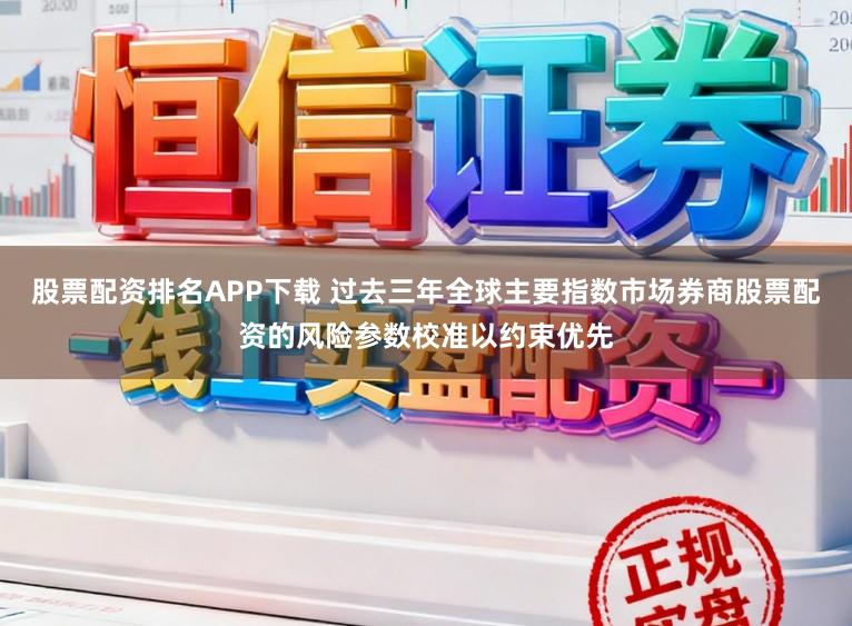股票配资排名APP下载 过去三年全球主要指数市场券商股票配资的风险参数校准以约束优先