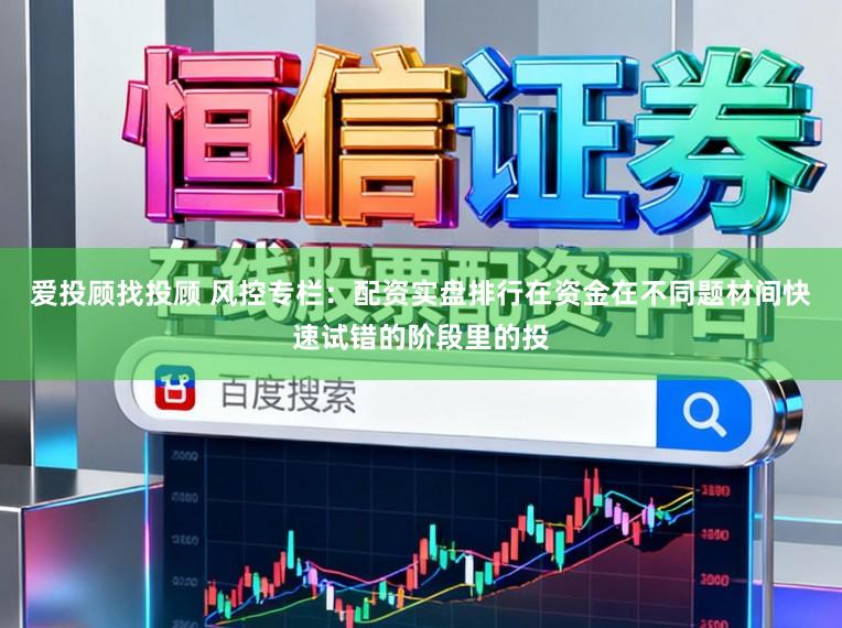 爱投顾找投顾 风控专栏：配资实盘排行在资金在不同题材间快速试错的阶段里的投
