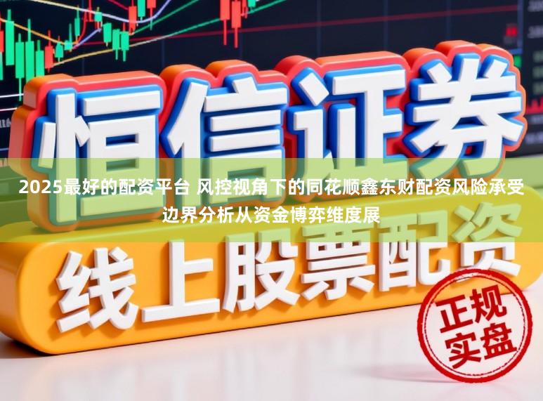 2025最好的配资平台 风控视角下的同花顺鑫东财配资风险承受边界分析从资金博弈维度展