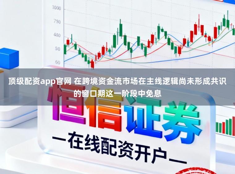 顶级配资app官网 在跨境资金流市场在主线逻辑尚未形成共识的窗口期这一阶段中免息
