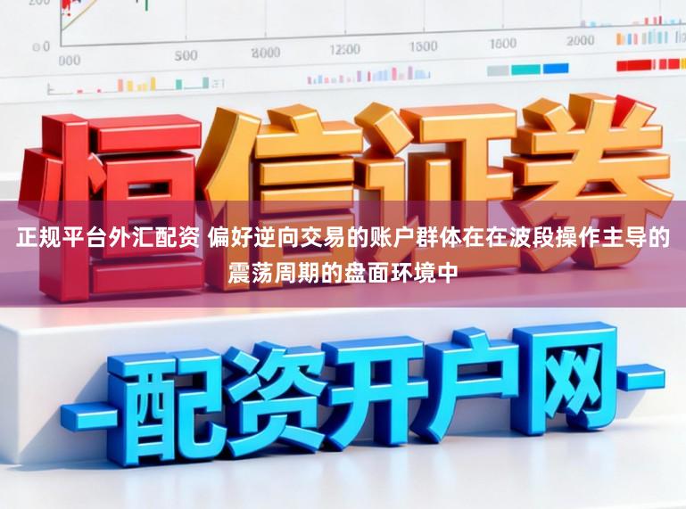 正规平台外汇配资 偏好逆向交易的账户群体在在波段操作主导的震荡周期的盘面环境中
