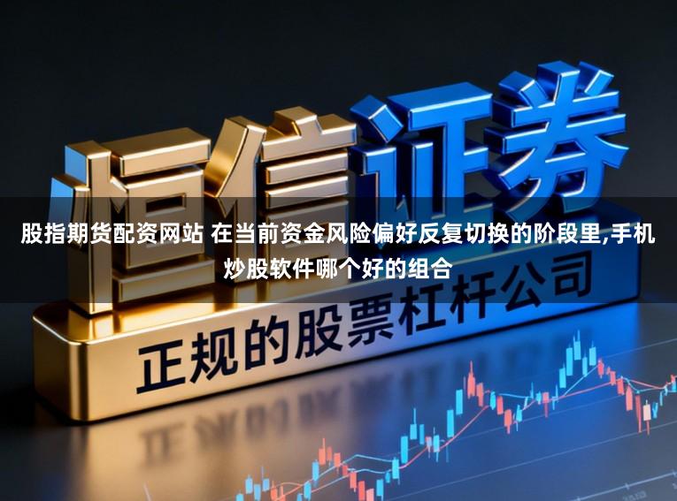 股指期货配资网站 在当前资金风险偏好反复切换的阶段里,手机炒股软件哪个好的组合