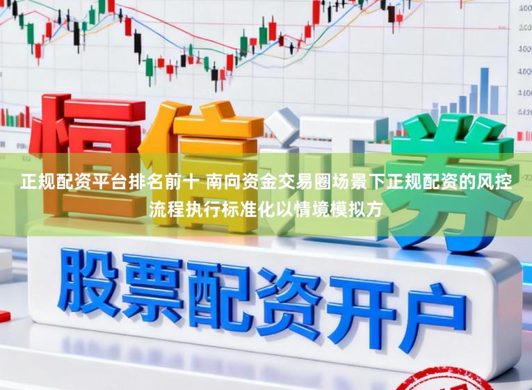 正规配资平台排名前十 南向资金交易圈场景下正规配资的风控流程执行标准化以情境模拟方