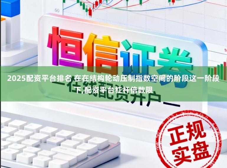 2025配资平台排名 在在结构轮动压制指数空间的阶段这一阶段下,配资平台杠杆倍数限