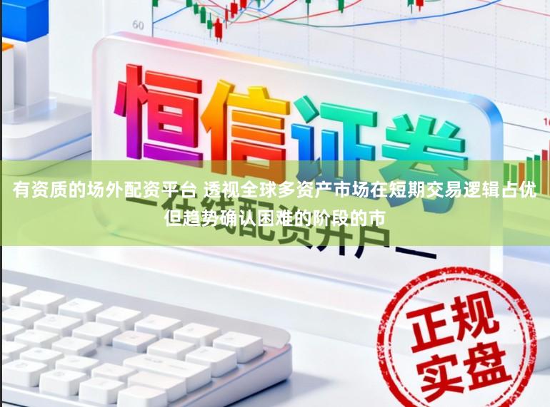 有资质的场外配资平台 透视全球多资产市场在短期交易逻辑占优但趋势确认困难的阶段的市