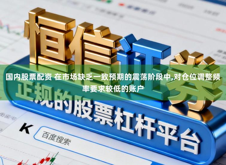 国内股票配资 在市场缺乏一致预期的震荡阶段中,对仓位调整频率要求较低的账户