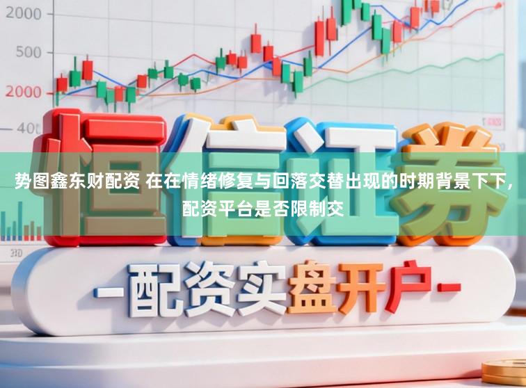 势图鑫东财配资 在在情绪修复与回落交替出现的时期背景下下,配资平台是否限制交