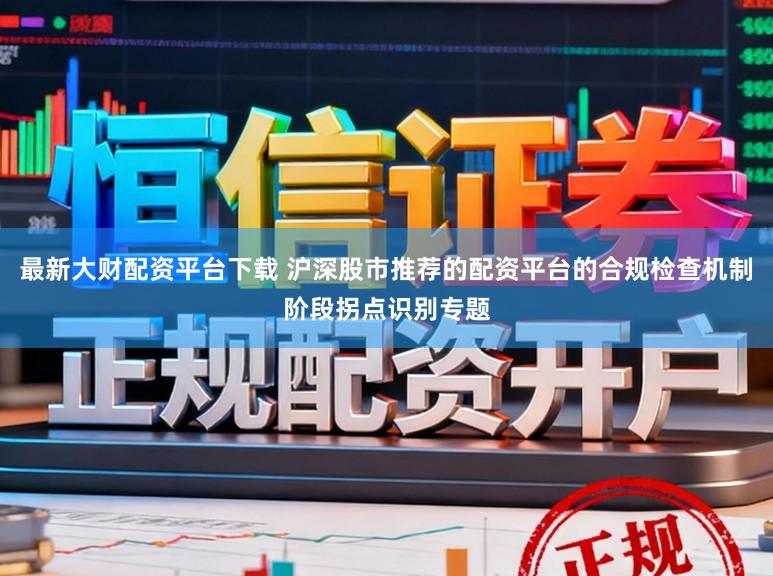 最新大财配资平台下载 沪深股市推荐的配资平台的合规检查机制阶段拐点识别专题