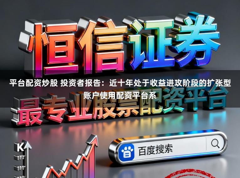 平台配资炒股 投资者报告：近十年处于收益进攻阶段的扩张型账户使用配资平台系