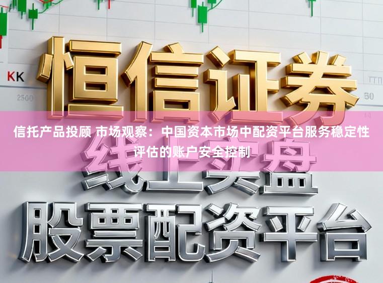 信托产品投顾 市场观察：中国资本市场中配资平台服务稳定性评估的账户安全控制