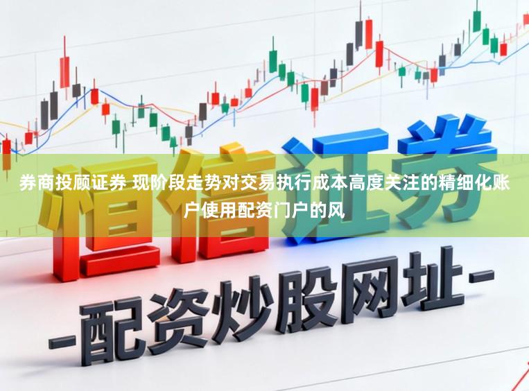 券商投顾证券 现阶段走势对交易执行成本高度关注的精细化账户使用配资门户的风