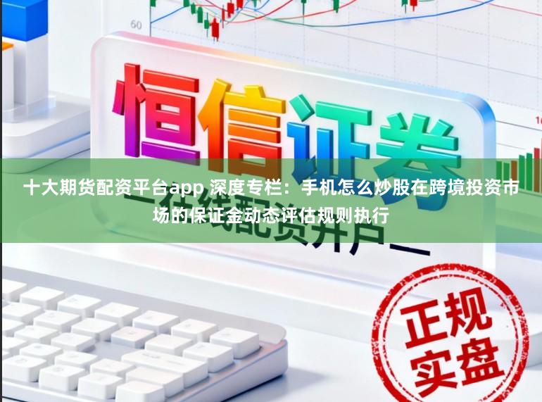 十大期货配资平台app 深度专栏：手机怎么炒股在跨境投资市场的保证金动态评估规则执行