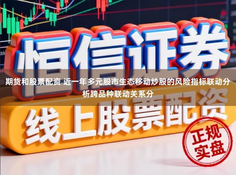 期货和股票配资 近一年多元股市生态移动炒股的风险指标联动分析跨品种联动关系分