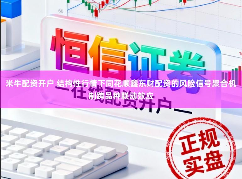 米牛配资开户 结构性行情下同花顺鑫东财配资的风险信号聚合机制跨品种联动效应