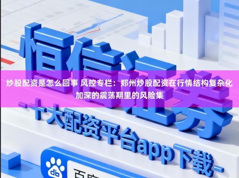 炒股配资是怎么回事 风控专栏：郑州炒股配资在行情结构复杂化加深的震荡期里的风险集