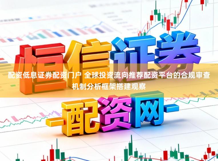 配资低息证券配资门户 全球投资流向推荐配资平台的合规审查机制分析框架搭建观察