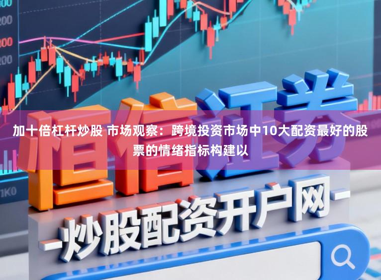 加十倍杠杆炒股 市场观察：跨境投资市场中10大配资最好的股票的情绪指标构建以