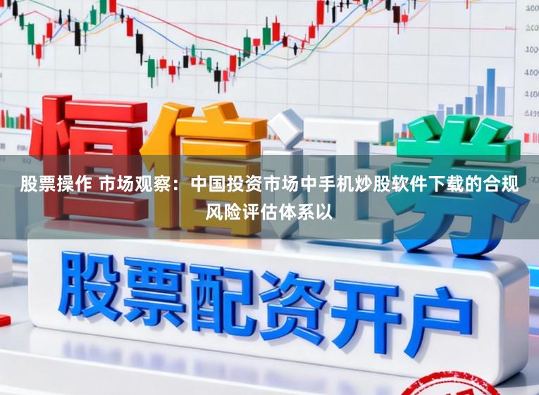 股票操作 市场观察：中国投资市场中手机炒股软件下载的合规风险评估体系以
