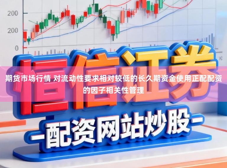 期货市场行情 对流动性要求相对较低的长久期资金使用正配配资的因子相关性管理