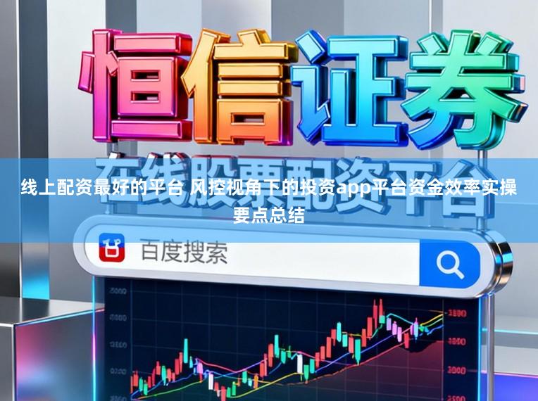 线上配资最好的平台 风控视角下的投资app平台资金效率实操要点总结
