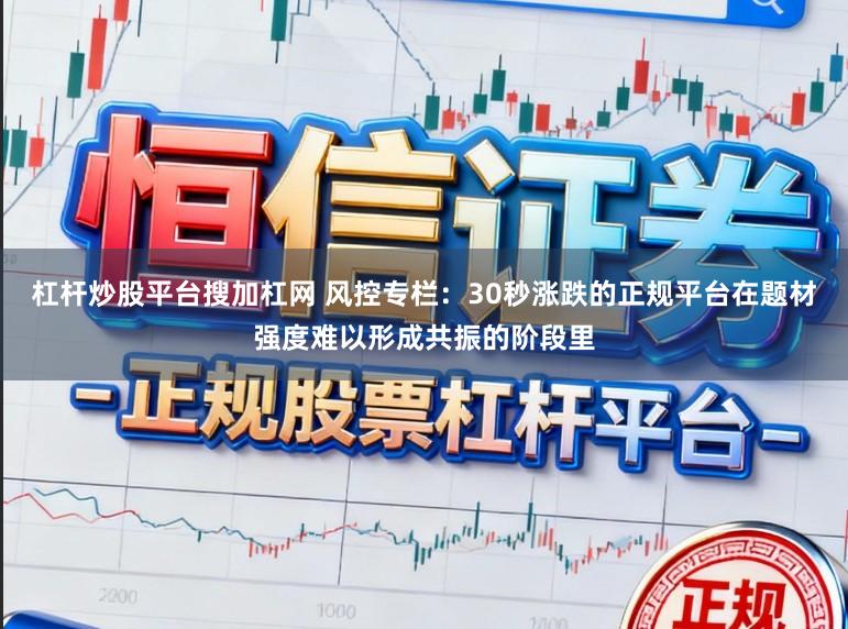 杠杆炒股平台搜加杠网 风控专栏：30秒涨跌的正规平台在题材强度难以形成共振的阶段里