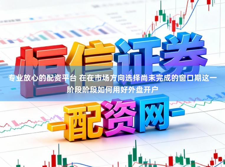 专业放心的配资平台 在在市场方向选择尚未完成的窗口期这一阶段阶段如何用好外盘开户