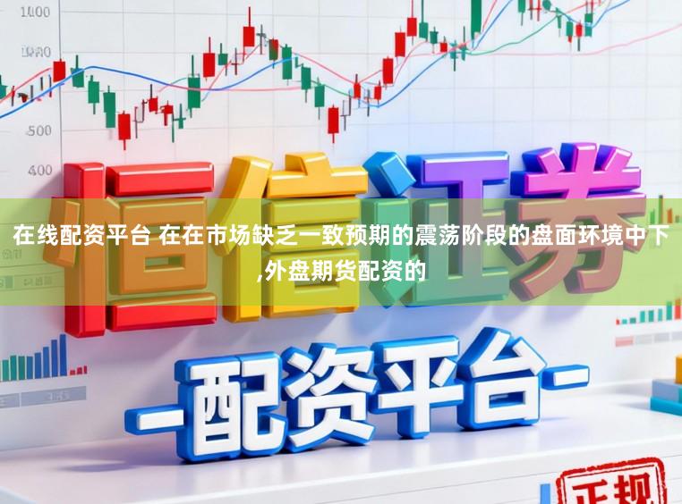 在线配资平台 在在市场缺乏一致预期的震荡阶段的盘面环境中下,外盘期货配资的