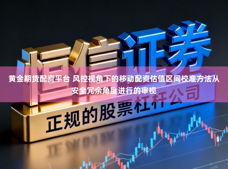 黄金期货配资平台 风控视角下的移动配资估值区间校准方法从安全冗余角度进行的审视