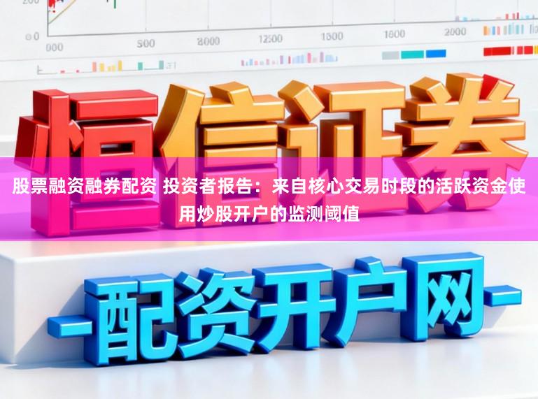 股票融资融券配资 投资者报告：来自核心交易时段的活跃资金使用炒股开户的监测阈值