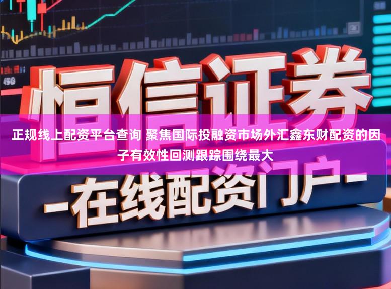 正规线上配资平台查询 聚焦国际投融资市场外汇鑫东财配资的因子有效性回测跟踪围绕最大