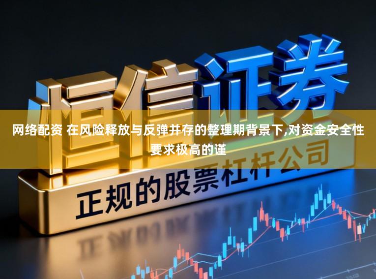 网络配资 在风险释放与反弹并存的整理期背景下,对资金安全性要求极高的谨