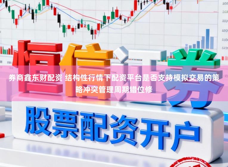 券商鑫东财配资 结构性行情下配资平台是否支持模拟交易的策略冲突管理周期错位修