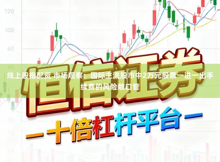线上股指配资 市场观察：国际主流股市中2万元股票一进一出手续费的风险敞口管
