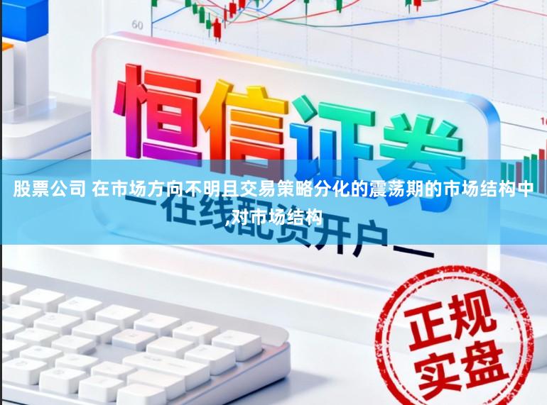股票公司 在市场方向不明且交易策略分化的震荡期的市场结构中,对市场结构