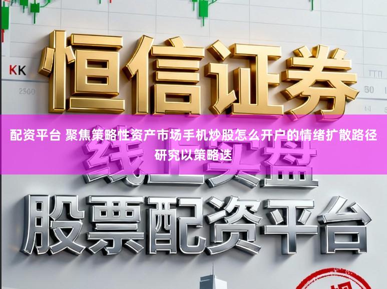 配资平台 聚焦策略性资产市场手机炒股怎么开户的情绪扩散路径研究以策略迭