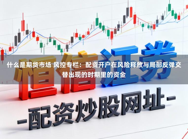 什么是期货市场 风控专栏：配资开户在风险释放与局部反弹交替出现的时期里的资金