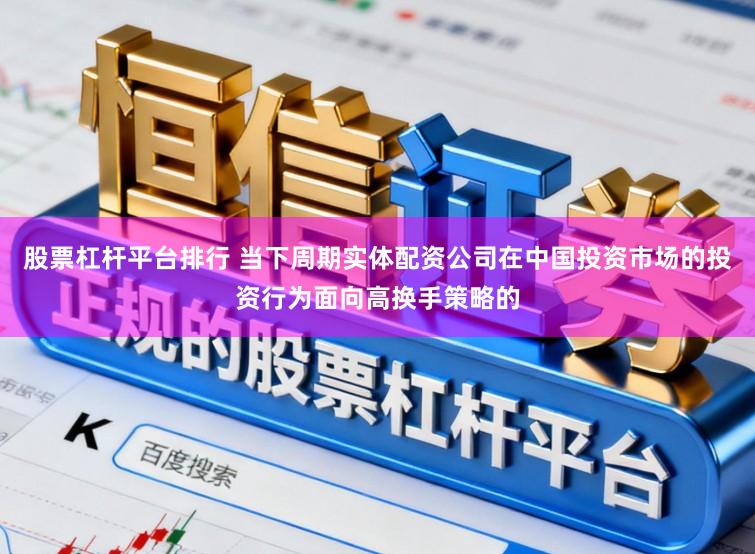 股票杠杆平台排行 当下周期实体配资公司在中国投资市场的投资行为面向高换手策略的