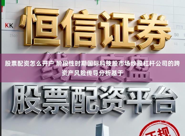 股票配资怎么开户 阶段性时期国际科技股市场炒股杠杆公司的跨资产风险传导分析基于