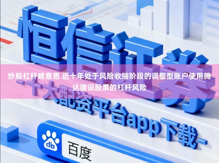炒股杠杆啥意思 近十年处于风险收缩阶段的调整型账户使用腾达建设股票的杠杆风险
