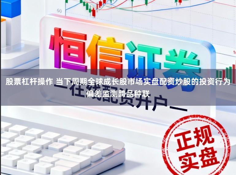 股票杠杆操作 当下周期全球成长股市场实盘配资炒股的投资行为偏差监测跨品种联