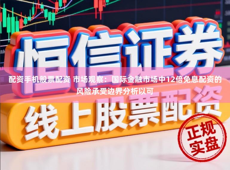 配资手机股票配资 市场观察：国际金融市场中12倍免息配资的风险承受边界分析以可