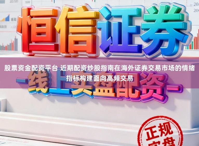 股票资金配资平台 近期配资炒股指南在海外证券交易市场的情绪指标构建面向高频交易