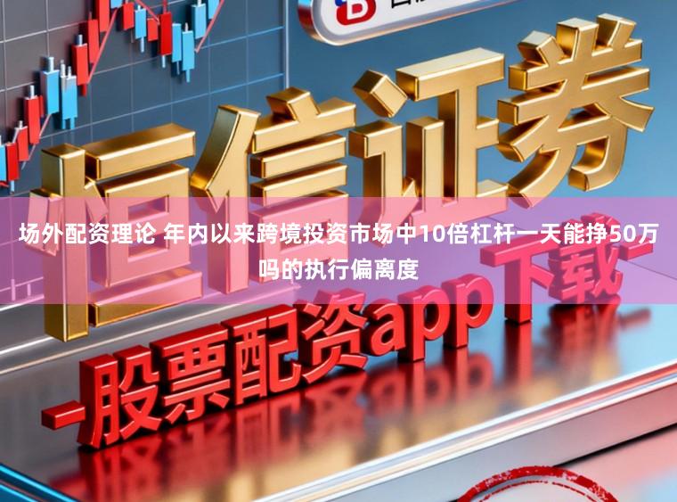 场外配资理论 年内以来跨境投资市场中10倍杠杆一天能挣50万吗的执行偏离度