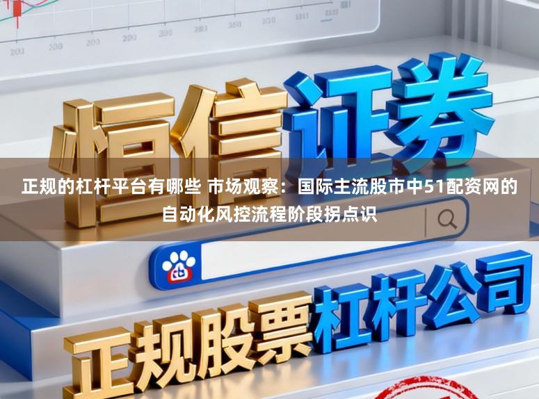 正规的杠杆平台有哪些 市场观察：国际主流股市中51配资网的自动化风控流程阶段拐点识